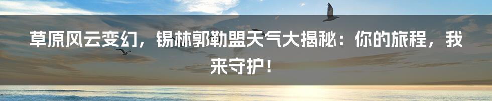 草原风云变幻,锡林郭勒盟天气大揭秘:你的旅程,我来守护!