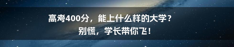 高考400分，能上什么样的大学？ 别慌，学长带你飞！