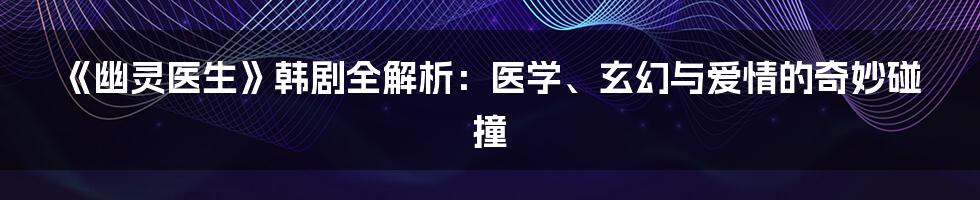 《幽灵医生》韩剧全解析:医学、玄幻与爱情的奇妙碰撞