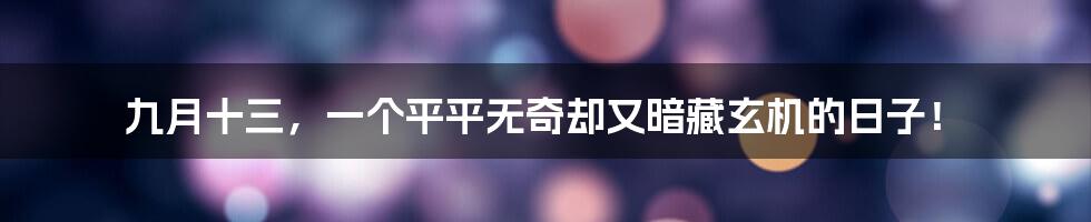 九月十三，一个平平无奇却又暗藏玄机的日子！