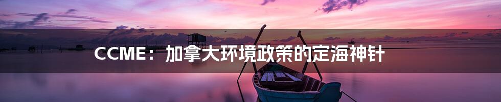 CCME：加拿大环境政策的定海神针