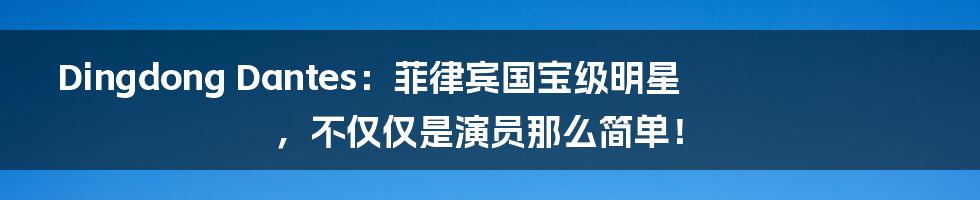 Dingdong Dantes：菲律宾国宝级明星，不仅仅是演员那么简单！