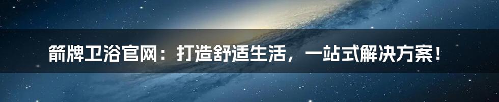 箭牌卫浴官网：打造舒适生活，一站式解决方案！