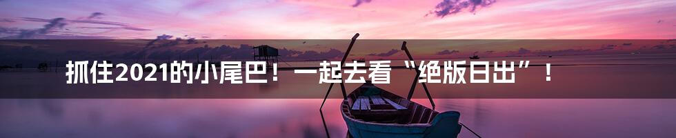 抓住2021的小尾巴！一起去看“绝版日出”！
