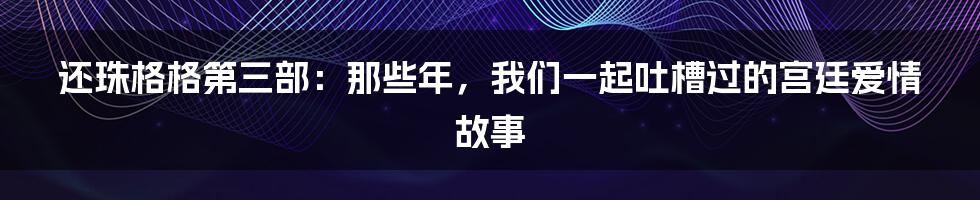 还珠格格第三部:那些年,我们一起吐槽过的宫廷爱情故事
