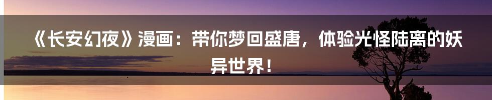 《长安幻夜》漫画：带你梦回盛唐，体验光怪陆离的妖异世界！