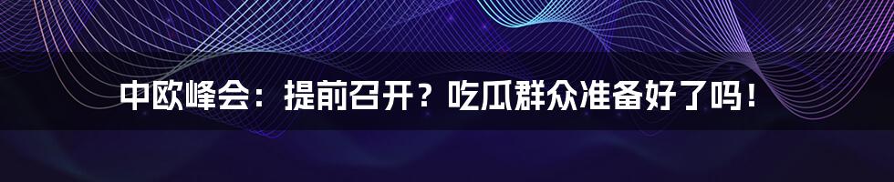 中欧峰会：提前召开？吃瓜群众准备好了吗！