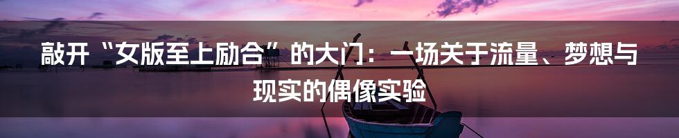 敲开“女版至上励合”的大门：一场关于流量、梦想与现实的偶像实验