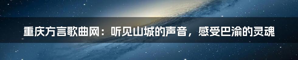 重庆方言歌曲网:听见山城的声音,感受巴渝的灵魂
