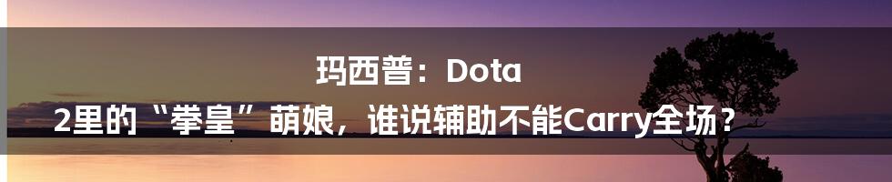 玛西普:Dota 2里的“拳皇”萌娘,谁说辅助不能Carry全场?