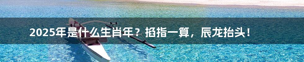 2025年是什么生肖年?掐指一算,辰龙抬头!