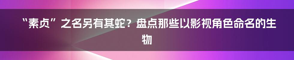 “素贞”之名另有其蛇？盘点那些以影视角色命名的生物