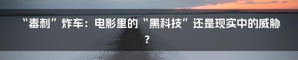 “毒刺”炸车：电影里的“黑科技”还是现实中的威胁？