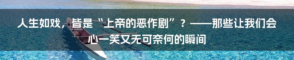 人生如戏,皆是“上帝的恶作剧”?——那些让我们会心一笑又无可奈何的瞬间