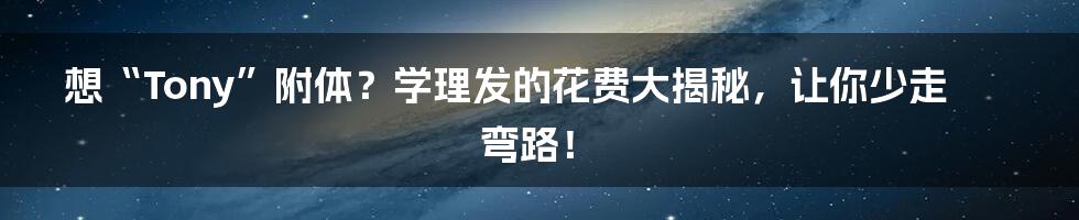 想“Tony”附体？学理发的花费大揭秘，让你少走弯路！