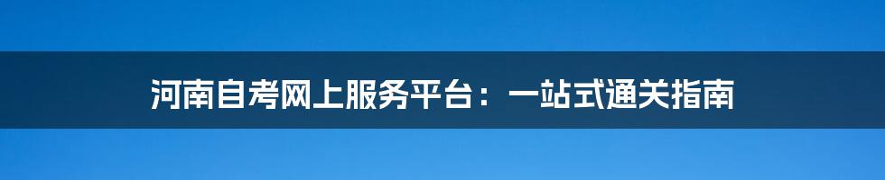 河南自考网上服务平台：一站式通关指南