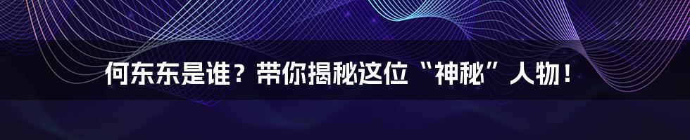 何东东是谁？带你揭秘这位“神秘”人物！