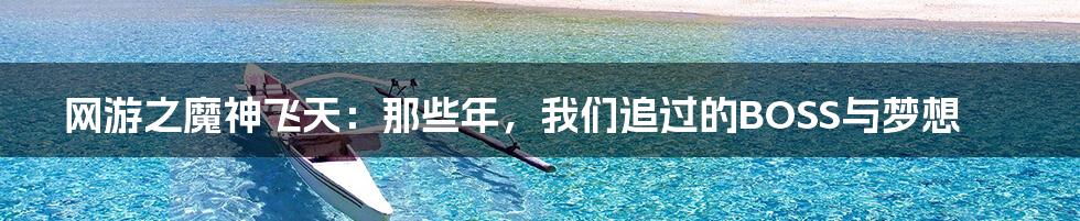 网游之魔神飞天：那些年，我们追过的BOSS与梦想