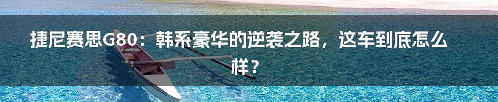 捷尼赛思G80:韩系豪华的逆袭之路,这车到底怎么样?
