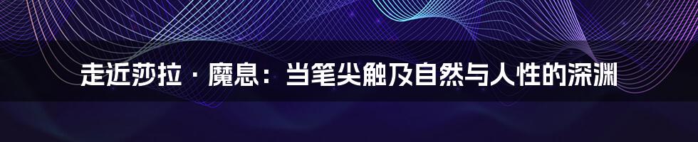 走近莎拉·魔息：当笔尖触及自然与人性的深渊
