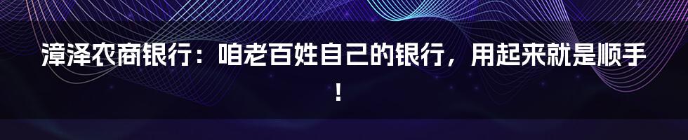 漳泽农商银行：咱老百姓自己的银行，用起来就是顺手！