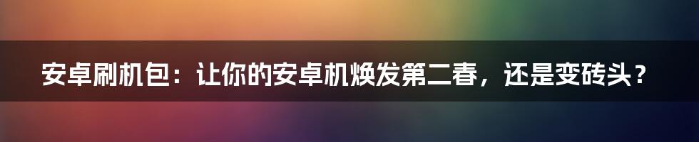 安卓刷机包:让你的安卓机焕发第二春,还是变砖头?