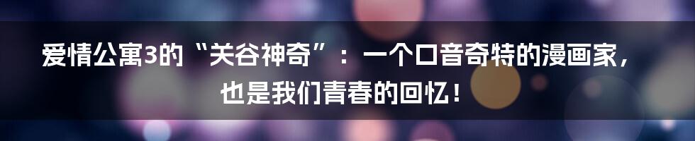 爱情公寓3的“关谷神奇”：一个口音奇特的漫画家，也是我们青春的回忆！