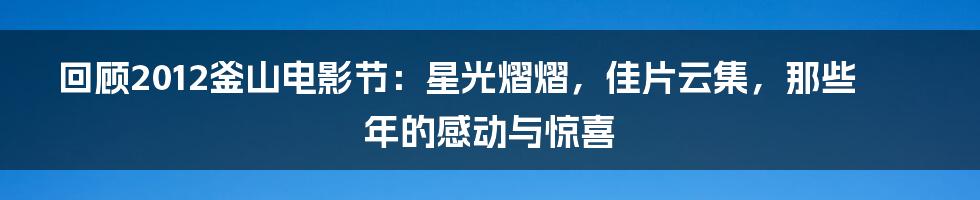 回顾2012釜山电影节：星光熠熠，佳片云集，那些年的感动与惊喜
