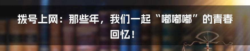 拨号上网:那些年,我们一起“嘟嘟嘟”的青春回忆!