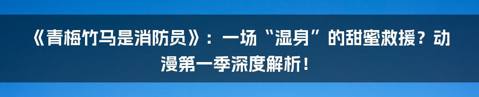 《青梅竹马是消防员》:一场“湿身”的甜蜜救援?动漫第一季深度解析!