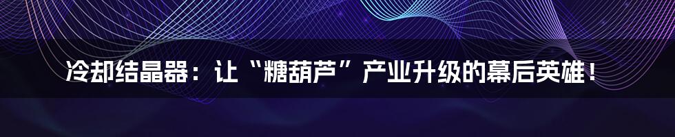 冷却结晶器:让“糖葫芦”产业升级的幕后英雄!