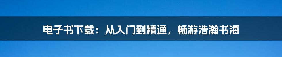 电子书下载：从入门到精通，畅游浩瀚书海
