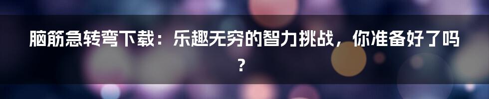 脑筋急转弯下载:乐趣无穷的智力挑战,你准备好了吗?