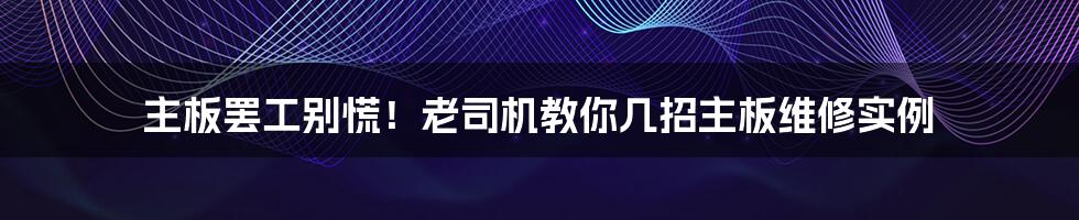 主板罢工别慌！老司机教你几招主板维修实例