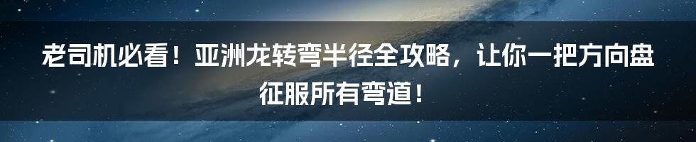 老司机必看！亚洲龙转弯半径全攻略，让你一把方向盘征服所有弯道！