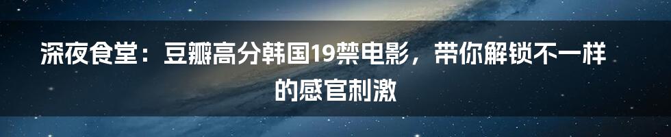 深夜食堂：豆瓣高分韩国19禁电影，带你解锁不一样的感官刺激