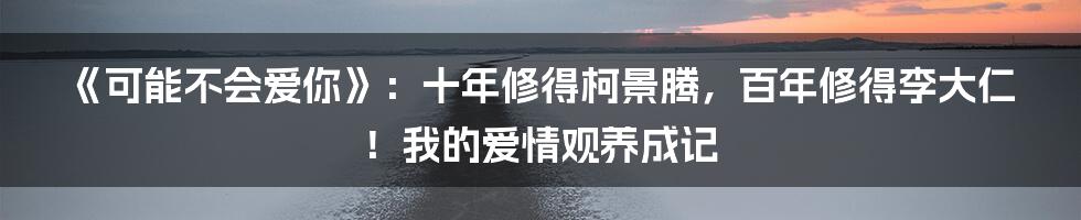 《可能不会爱你》:十年修得柯景腾,百年修得李大仁!我的爱情观养成记
