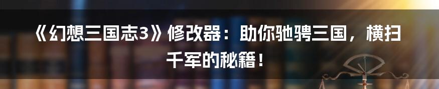 《幻想三国志3》修改器：助你驰骋三国，横扫千军的秘籍！