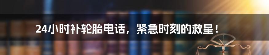 24小时补轮胎电话，紧急时刻的救星！