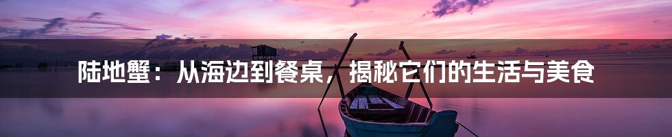 陆地蟹：从海边到餐桌，揭秘它们的生活与美食