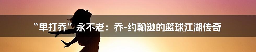 “单打乔”永不老:乔-约翰逊的篮球江湖传奇