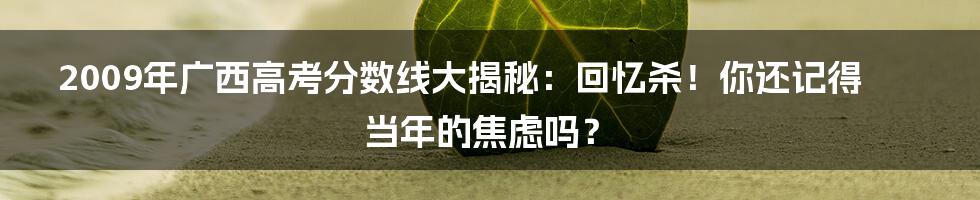 2009年广西高考分数线大揭秘:回忆杀!你还记得当年的焦虑吗?