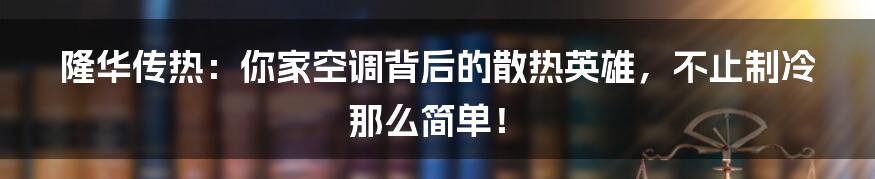 隆华传热：你家空调背后的散热英雄，不止制冷那么简单！