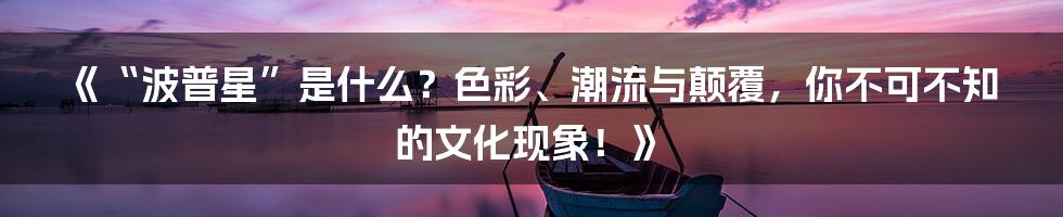 《“波普星”是什么?色彩、潮流与颠覆,你不可不知的文化现象!》