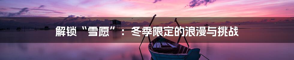 解锁“雪愿”:冬季限定的浪漫与挑战