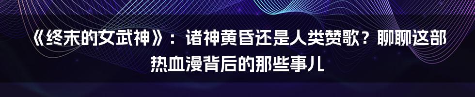 《终末的女武神》:诸神黄昏还是人类赞歌?聊聊这部热血漫背后的那些事儿
