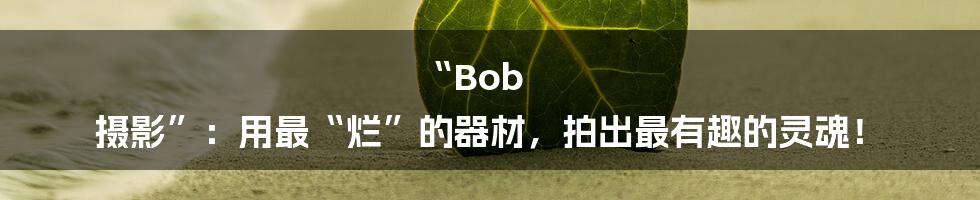 “Bob 摄影”：用最“烂”的器材，拍出最有趣的灵魂！