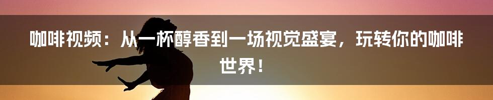 咖啡视频：从一杯醇香到一场视觉盛宴，玩转你的咖啡世界！