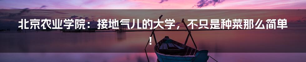 北京农业学院:接地气儿的大学,不只是种菜那么简单!