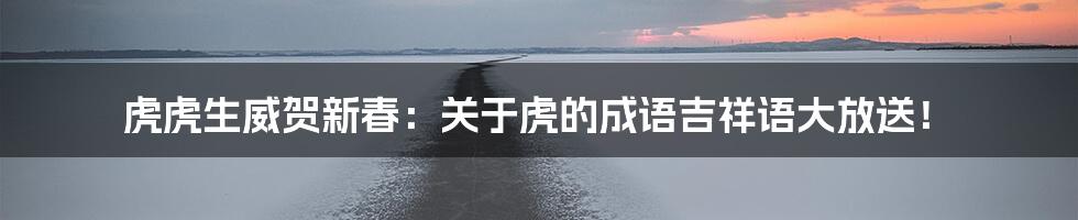 虎虎生威贺新春:关于虎的成语吉祥语大放送!